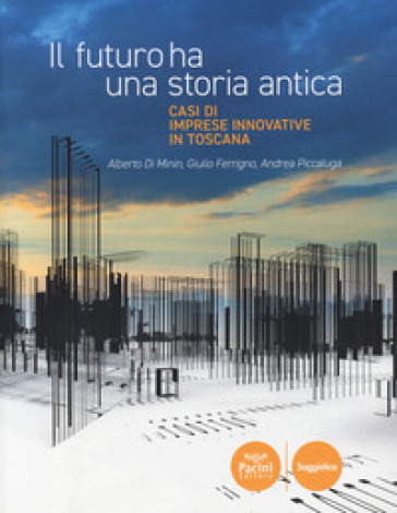 Il futuro ha una storia antica. Casi di imprese innovative in Toscana - Alberto Di Minin - Giulio Ferrigno - Andrea Piccaluga