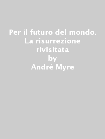 Per il futuro del mondo. La risurrezione rivisitata - André Myre | 