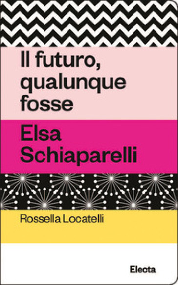 Il futuro, qualunque fosse. Elsa Schiaparelli - Rossella Locatelli
