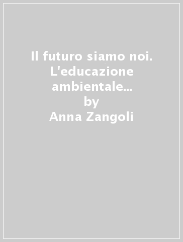Il futuro siamo noi. L'educazione ambientale nella scuola elementare - Anna Zangoli - Giuliana Zannuccoli - Lando Landi