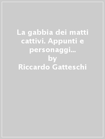 La gabbia dei matti cattivi. Appunti e personaggi in dieci anni di volontariato all'ospedale psichiatrico giudiziario di Montelupo Fiorentino - Riccardo Gatteschi