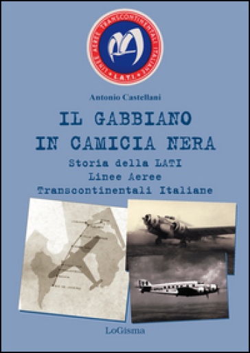 Il gabbiano in camicia nera. Storia della LATI Linee Aeree Transcontinentali Italiane - Antonio Castellani