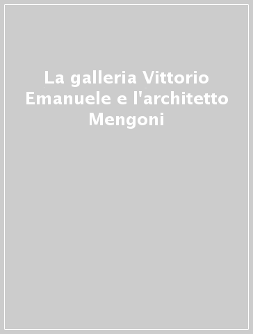 La galleria Vittorio Emanuele e l'architetto Mengoni