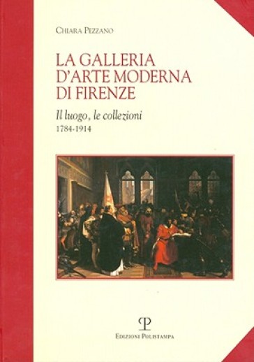 La galleria d'arte moderna di Firenze. Il luogo, le collezioni (1784-1914) - Chiara Pezzano