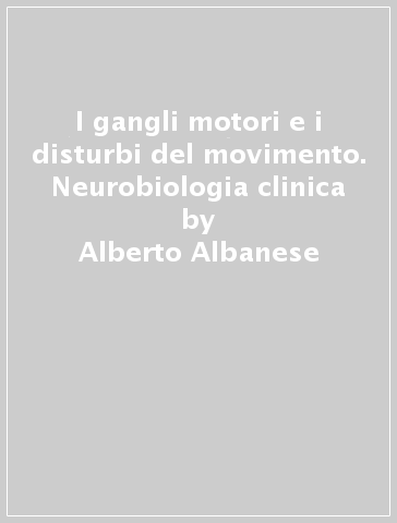 I gangli motori e i disturbi del movimento. Neurobiologia clinica - Alberto Albanese