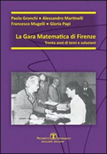 La gara matematica di Firenze. Trent'anni di temi e soluzioni - Paolo Gronchi - Alessandro Martinelli - Francesco Mugelli - Gloria Papi