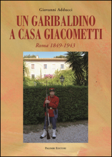 Un garibaldino a casa Giacometti. Roma 1849-1943 - Giovanni Adducci