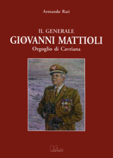 Il generale Giovanni Mattioli. Orgoglio di Cavriana - Armando Rati