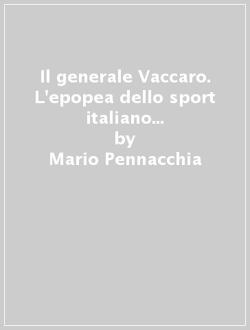 Il generale Vaccaro. L'epopea dello sport italiano da lui guidato a vincere tutto - Mario Pennacchia