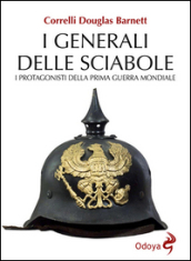 I generali delle sciabole. I protagonisti della Prima guerra mondiale