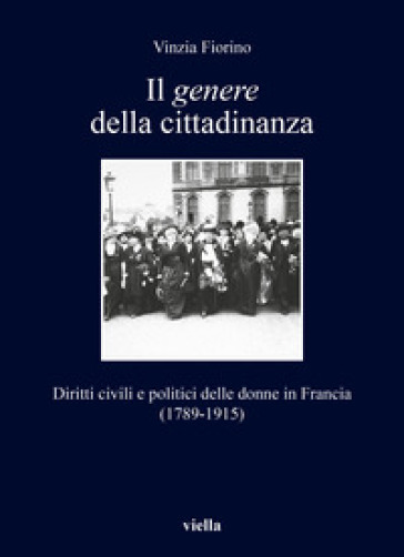Il genere della cittadinanza. Diritti civili e politici delle donne in Francia (1789-1915) - Vinzia Fiorino