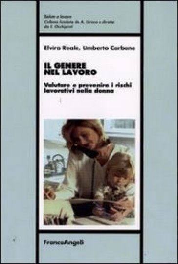 Il genere nel lavoro. Valutare e prevenire i rischi lavorativi nella donna - Elvira Reale - Umberto Carbone