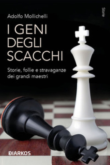 I geni degli scacchi. Storie, follie e stravaganze dei grandi maestri - Adolfo Mollichelli