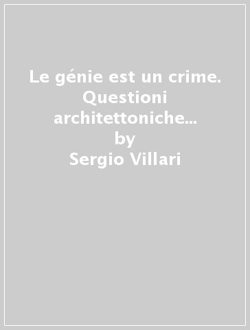 Le génie est un crime. Questioni architettoniche in Francia 1889-1914 con un'antologia di scritti - Sergio Villari