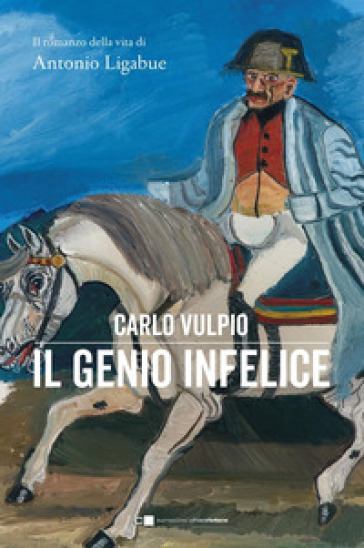 Il genio infelice. Il romanzo della vita di Antonio Ligabue - Carlo Vulpio | 