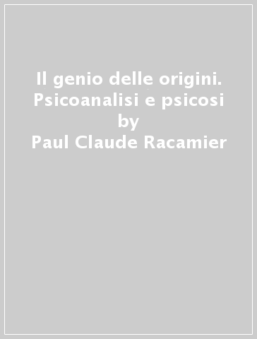Il genio delle origini. Psicoanalisi e psicosi - Paul-Claude Racamier