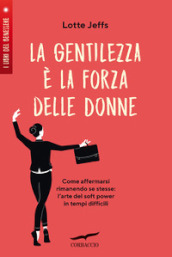 La gentilezza è la forza delle donne. Affermarsi rimanendo se stesse: l arte del soft power in tempi difficili