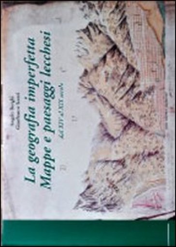 La geografia imperfetta. Mappe e paesaggi lecchesi. Dal XIV al XIX secolo - Angelo Borghi - Gianfranco Scotti