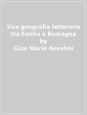Una geografia letteraria tra Emilia e Romagna - Alberto Bertoni - Gian Mario Anselmi