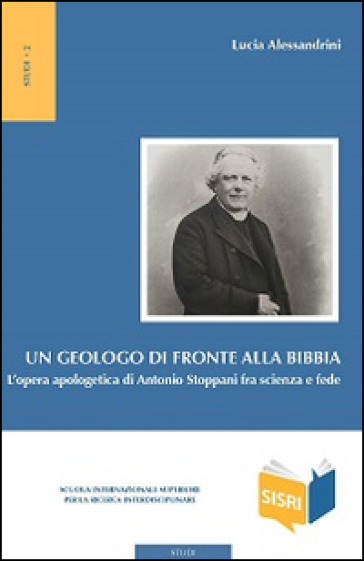 Un geologo di fronte alla Bibbia. L'opera apologetica di Antonio Stoppani tra scienza e fede - Lucia Alessandrini