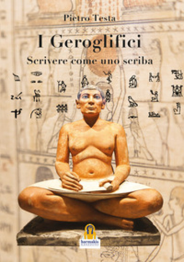 I geroglifici. Scrivere come uno scriba. Introduzione alla grammatica del medio egiziano - Pietro Testa