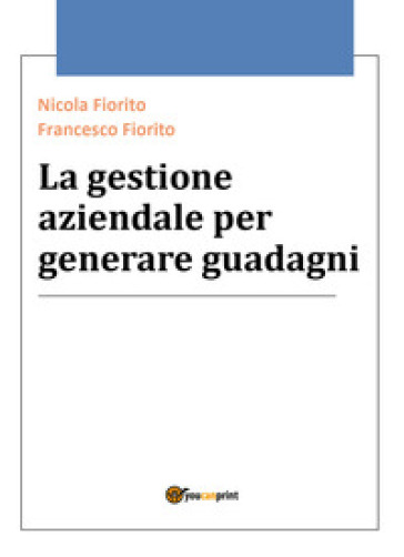 La gestione aziendale per generare guadagni - Nicola Fiorito - Francesco Fiorito