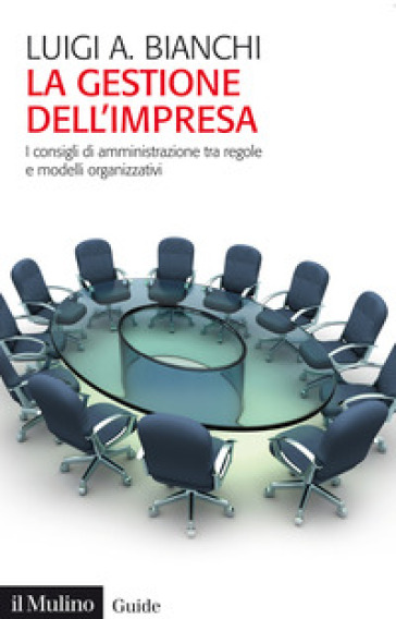 La gestione dell'impresa. I consigli d'amministrazione tra regole e modelli organizzativi - Luigi Arturo Bianchi