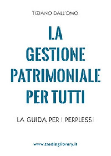 La gestione patrimoniale per tutti. La guida per i perplessi - Tiziano Dall