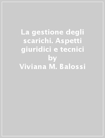 La gestione degli scarichi. Aspetti giuridici e tecnici - Ettore Sassi - Viviana M. Balossi