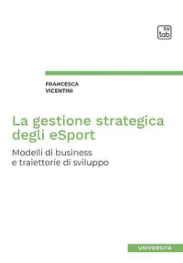 La gestione strategica degli eSport. Modelli di business e traiettorie di sviluppo - Francesca Vicentini