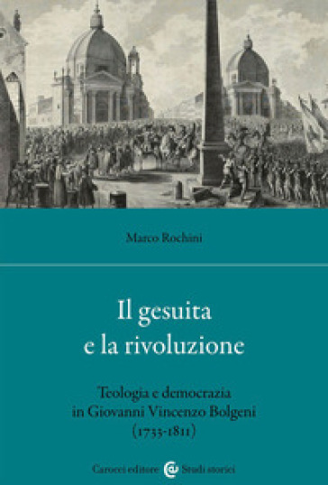 Il gesuita e la rivoluzione. Teologia e democrazia in Giovanni Vincenzo Bolgeni (1733-1811) - Marco Rochini
