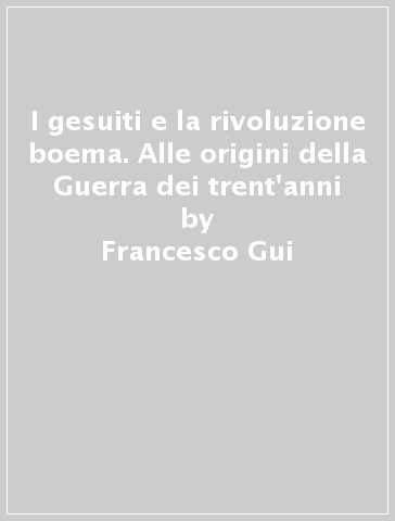 I gesuiti e la rivoluzione boema. Alle origini della Guerra dei trent'anni - Francesco Gui