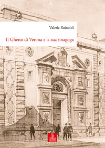 Il ghetto di Verona e la sua sinagoga. Tutela, demolizione e ricostruzione dal XVIII al XX secolo - Valeria Rainoldi