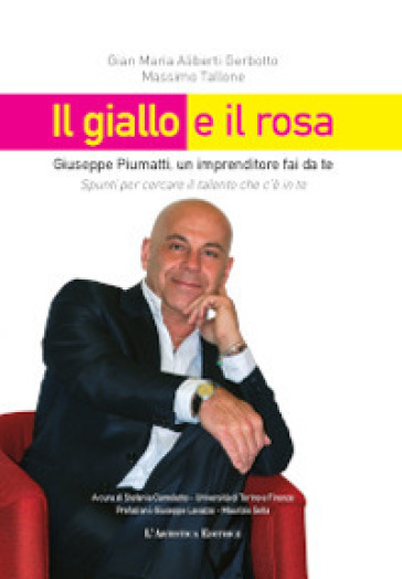 Il giallo e il rosa. Giuseppe Piumatti, un imprenditore fai da te. Spunti per cercare il talento che c'è in te - Massimo Tallone - Gian Maria Aliberti Gerbotto