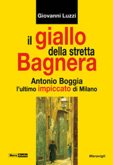 Il giallo della stretta Bagnera. Antonio Boggia l'ultimo impiccato di Milano - Giovanni Luzzi