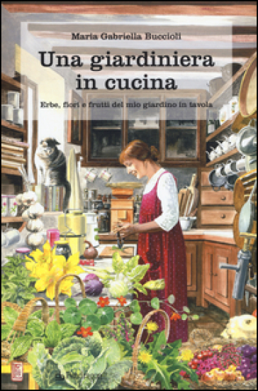 Una giardiniera in cucina. Erbe, fiori e frutti del mio giardino in tavola - M. Gabriella Buccioli