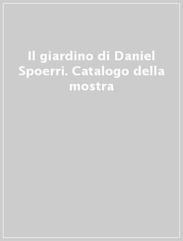 Il giardino di Daniel Spoerri. Catalogo della mostra