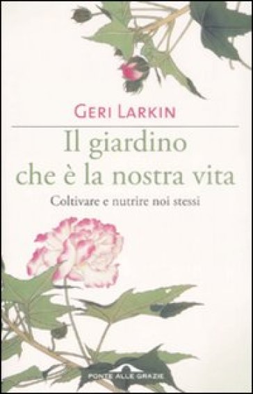 Il giardino che è la nostra vita. Coltivare e nutrire noi stessi - Geri Larkin