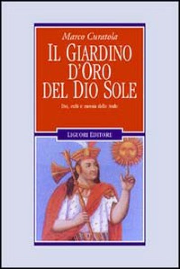 Il giardino d'oro del dio sole. Dei, culti e messia delle Ande - Marco Curatola