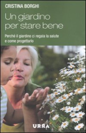 Un giardino per stare bene. Perché il giardino ci regala la salute e come progettarlo - Cristina Borghi