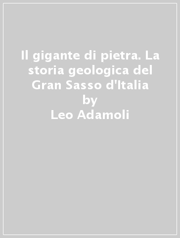 Il gigante di pietra. La storia geologica del Gran Sasso d'Italia - Leo Adamoli