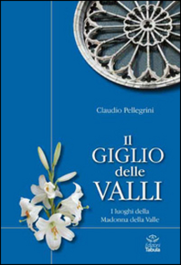 Il giglio delle valli. I luoghi dedicati alla Madonna della Valle - Claudio Pellegrini