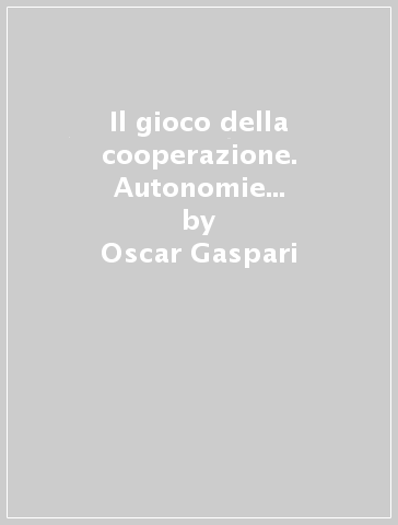 Il gioco della cooperazione. Autonomie e raccordi istituzionali nell'evoluzione del sistema italiano - Oscar Gaspari - Andrea Piraino