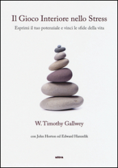 Il gioco interiore nello stress. Esprimi il tuo potenziale e vinci le sfide della vita - Timothy W. Gallwey, John Horton, Edward Hanzelik