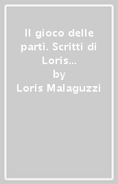 Il gioco delle parti. Scritti di Loris Malaguzzi dal 1969 al 1993