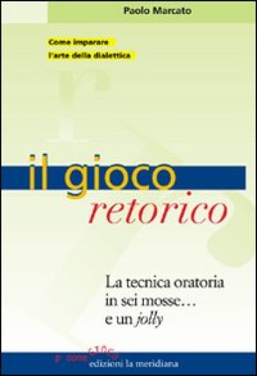 Il gioco retorico. La tecnica oratoria in sei mosse... e un jolly - Paolo Marcato