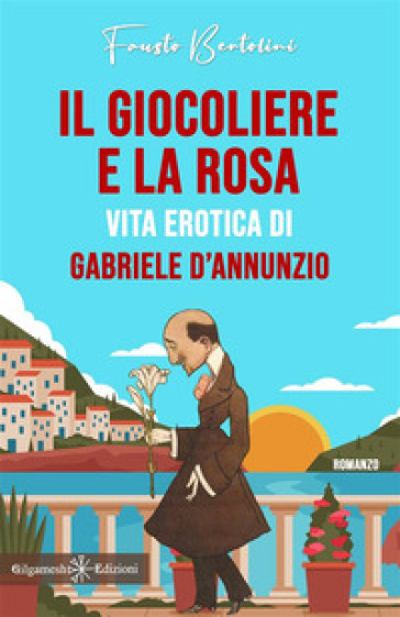 Il giocoliere e la rosa. Vita erotica di Gabriele D'Annunzio - Fausto Bertolini