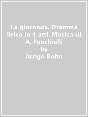 La gioconda. Dramma lirico in 4 atti. Musica di A. Ponchielli - Arrigo Boito