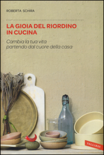 La gioia del riordino in cucina. Cambia la tua vita partendo dal cuore della casa - Roberta Schira