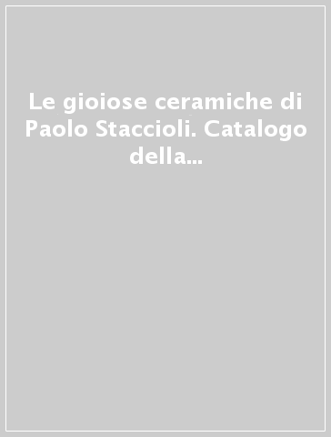 Le gioiose ceramiche di Paolo Staccioli. Catalogo della mostra (Firenze, 28 ottobre 2005-giugno 2006). Ediz. italiana e inglese - O. Casazza | 